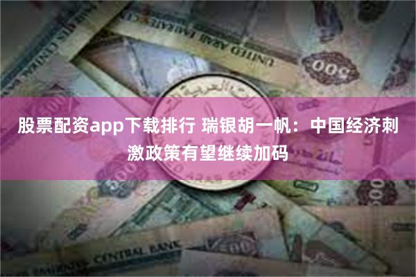 股票配资app下载排行 瑞银胡一帆：中国经济刺激政策有望继续加码