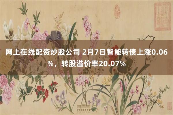 网上在线配资炒股公司 2月7日智能转债上涨0.06%，转股溢价率20.07%