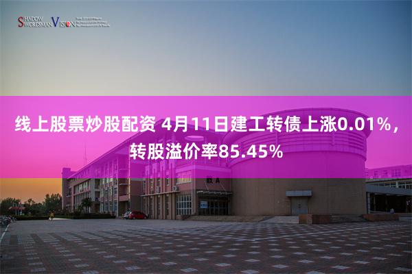 线上股票炒股配资 4月11日建工转债上涨0.01%，转股溢价率85.45%