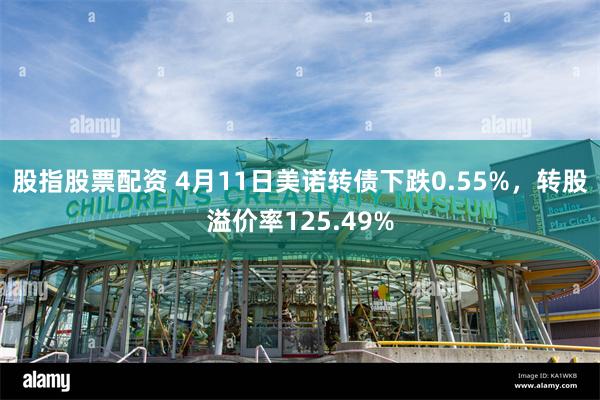 股指股票配资 4月11日美诺转债下跌0.55%，转股溢价率125.49%