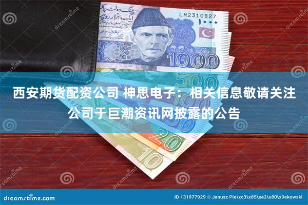 西安期货配资公司 神思电子：相关信息敬请关注公司于巨潮资讯网披露的公告
