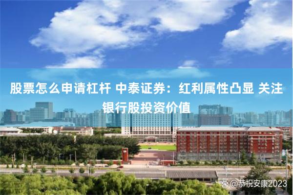 股票怎么申请杠杆 中泰证券：红利属性凸显 关注银行股投资价值