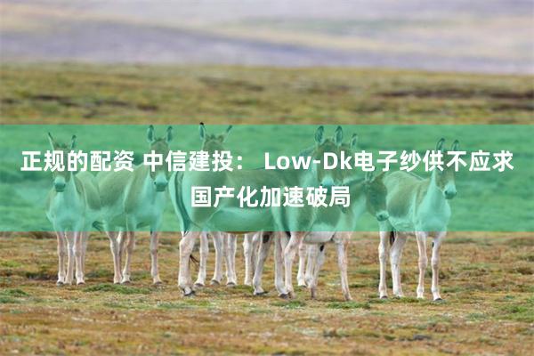 正规的配资 中信建投： Low-Dk电子纱供不应求 国产化加速破局
