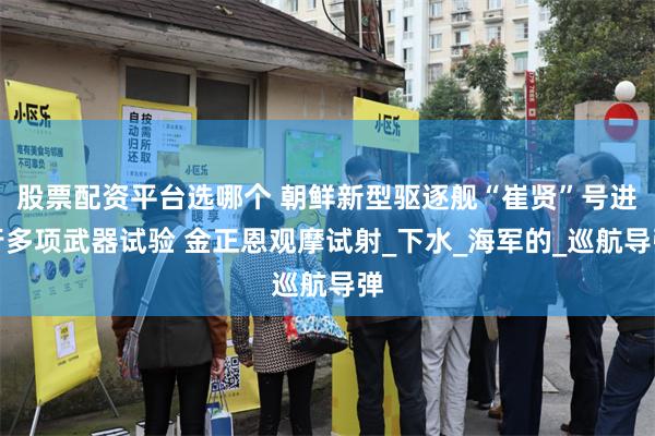股票配资平台选哪个 朝鲜新型驱逐舰“崔贤”号进行多项武器试验 金正恩观摩试射_下水_海军的_巡航导弹