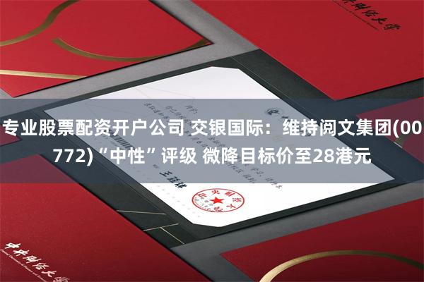 专业股票配资开户公司 交银国际：维持阅文集团(00772)“中性”评级 微降目标价至28港元