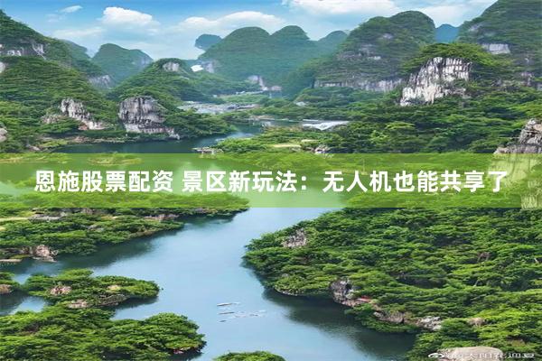 恩施股票配资 景区新玩法：无人机也能共享了