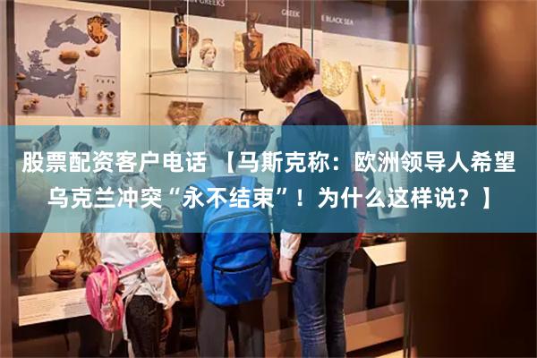 股票配资客户电话 【马斯克称：欧洲领导人希望乌克兰冲突“永不结束”！为什么这样说？】