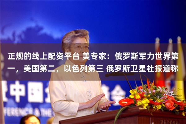 正规的线上配资平台 美专家：俄罗斯军力世界第一，美国第二，以色列第三 俄罗斯卫星社报道称