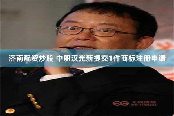 济南配资炒股 中船汉光新提交1件商标注册申请