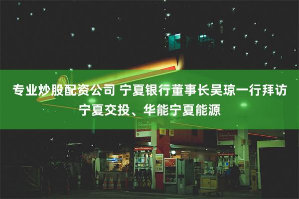 专业炒股配资公司 宁夏银行董事长吴琼一行拜访宁夏交投、华能宁夏能源