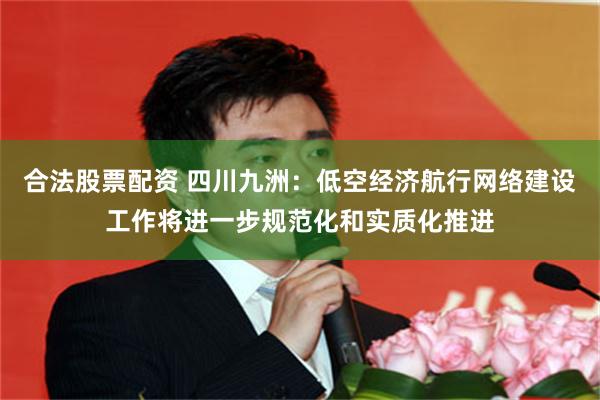 合法股票配资 四川九洲：低空经济航行网络建设工作将进一步规范化和实质化推进