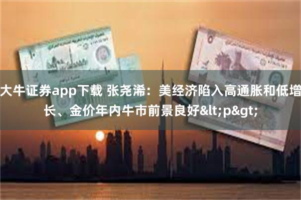 大牛证券app下载 张尧浠：美经济陷入高通胀和低增长、金价年内牛市前景良好<p>