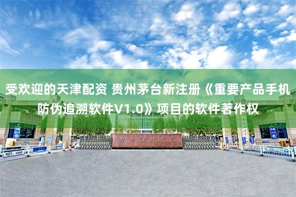 受欢迎的天津配资 贵州茅台新注册《重要产品手机防伪追溯软件V1.0》项目的软件著作权