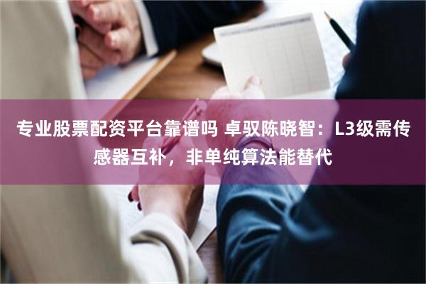 专业股票配资平台靠谱吗 卓驭陈晓智：L3级需传感器互补，非单纯算法能替代