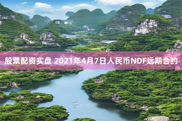 股票配资实盘 2021年4月7日人民币NDF远期合约