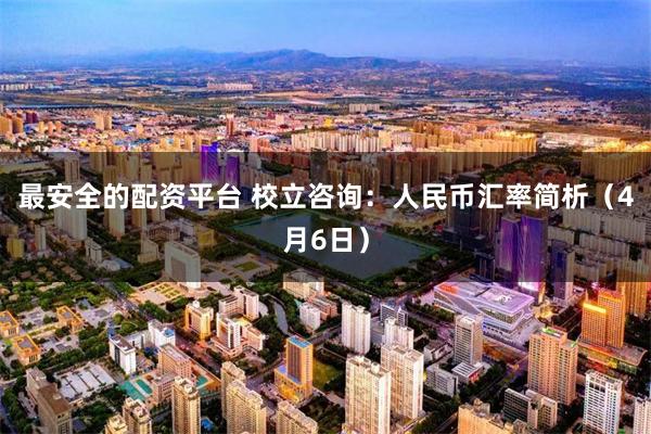 最安全的配资平台 校立咨询：人民币汇率简析（4月6日）