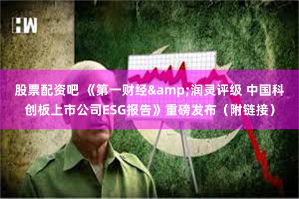 股票配资吧 《第一财经&润灵评级 中国科创板上市公司ESG报告》重磅发布（附链接）