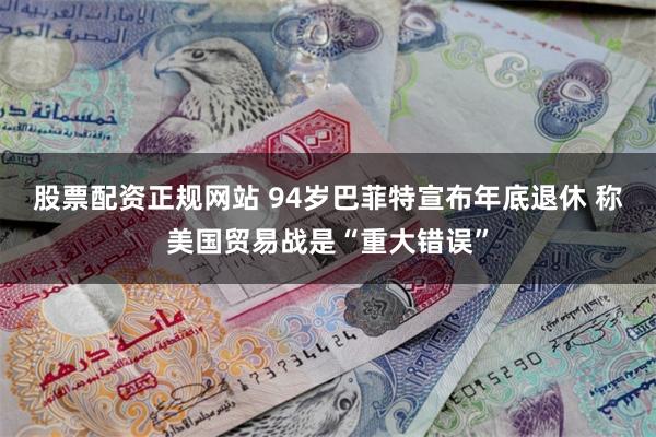 股票配资正规网站 94岁巴菲特宣布年底退休 称美国贸易战是“重大错误”