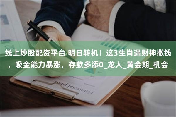 线上炒股配资平台 明日转机！这3生肖遇财神撒钱，吸金能力暴涨，存款多添0_龙人_黄金期_机会