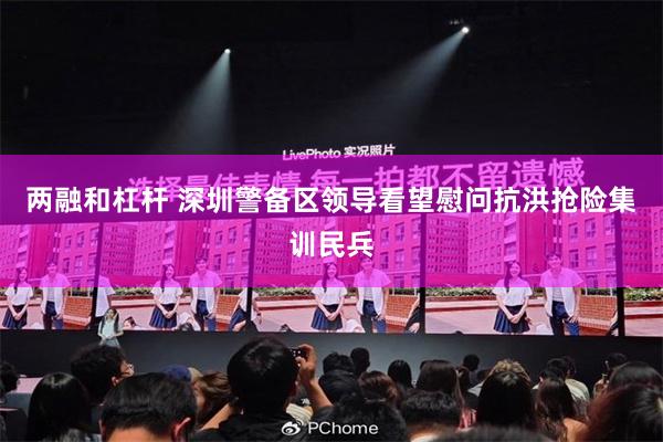 两融和杠杆 深圳警备区领导看望慰问抗洪抢险集训民兵