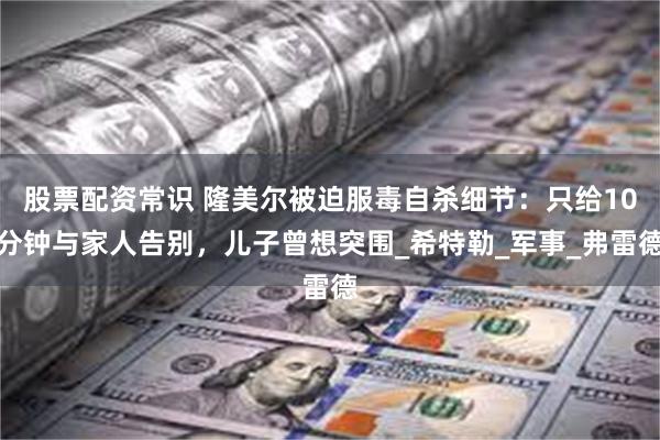股票配资常识 隆美尔被迫服毒自杀细节：只给10分钟与家人告别，儿子曾想突围_希特勒_军事_弗雷德