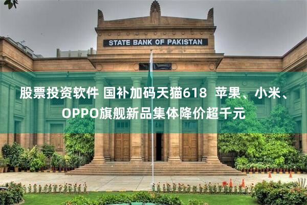 股票投资软件 国补加码天猫618  苹果、小米、OPPO旗舰新品集体降价超千元