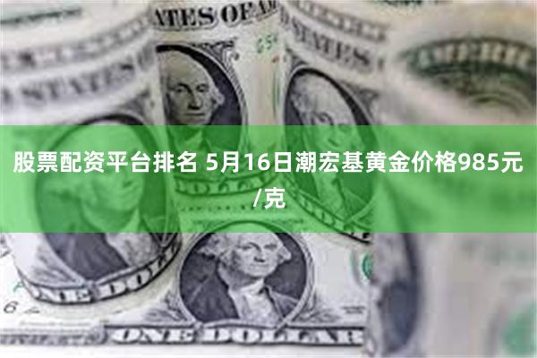 股票配资平台排名 5月16日潮宏基黄金价格985元/克