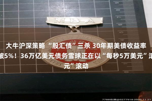 大牛沪深策略 “股汇债”三杀 30年期美债收益率突破5%！36万亿美元债务雪球正在以“每秒5万美元”滚动