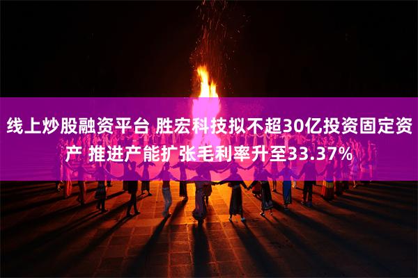 线上炒股融资平台 胜宏科技拟不超30亿投资固定资产 推进产能扩张毛利率升至33.37%
