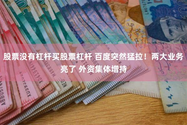 股票没有杠杆买股票杠杆 百度突然猛拉！两大业务亮了 外资集体增持
