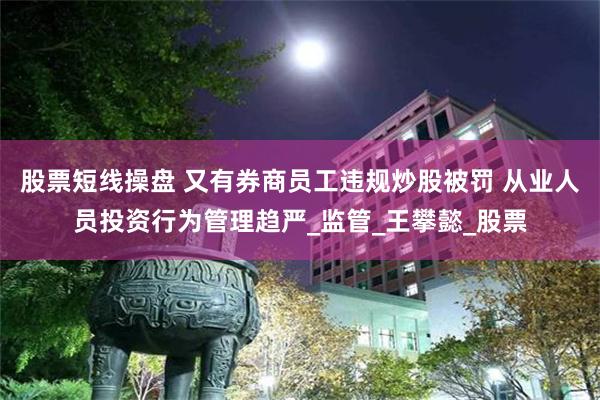 股票短线操盘 又有券商员工违规炒股被罚 从业人员投资行为管理趋严_监管_王攀懿_股票