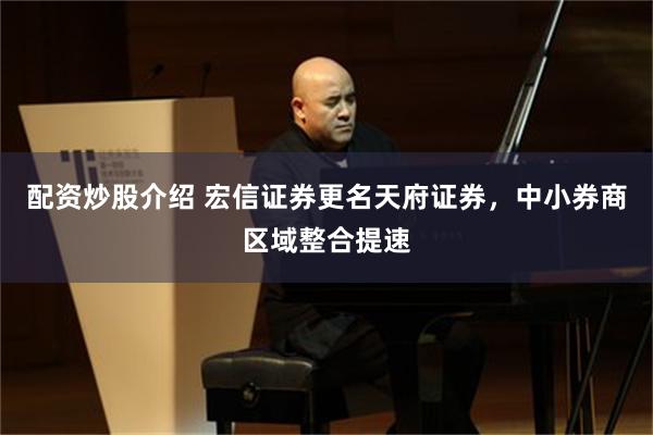 配资炒股介绍 宏信证券更名天府证券，中小券商区域整合提速
