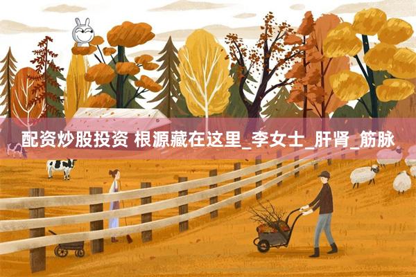 配资炒股投资 根源藏在这里_李女士_肝肾_筋脉