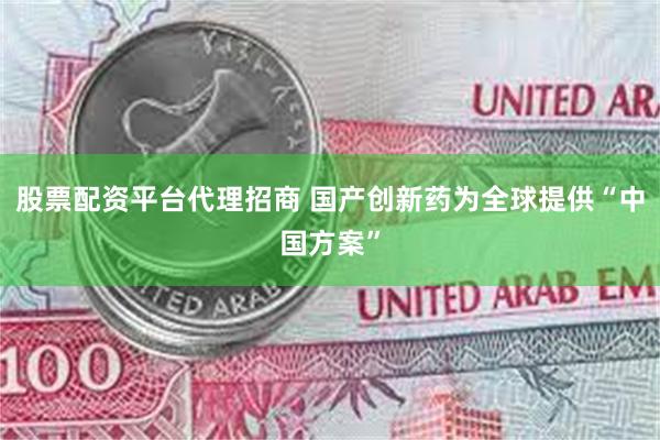 股票配资平台代理招商 国产创新药为全球提供“中国方案”