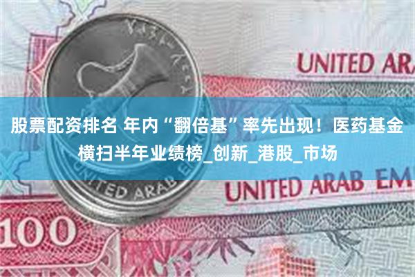 股票配资排名 年内“翻倍基”率先出现！医药基金横扫半年业绩榜_创新_港股_市场