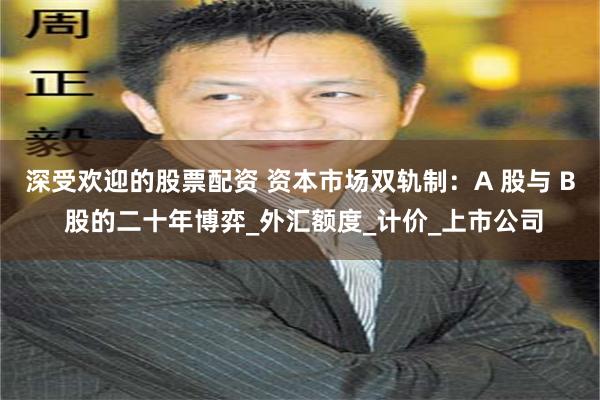 深受欢迎的股票配资 资本市场双轨制：A 股与 B 股的二十年博弈_外汇额度_计价_上市公司