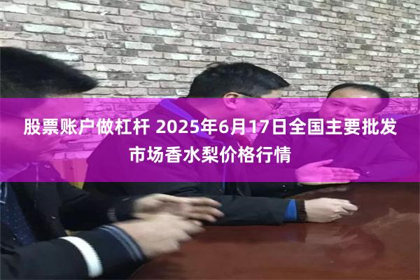 股票账户做杠杆 2025年6月17日全国主要批发市场香水梨价格行情