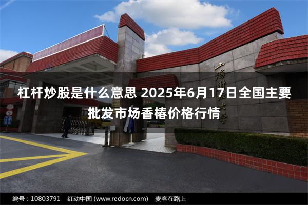 杠杆炒股是什么意思 2025年6月17日全国主要批发市场香椿价格行情