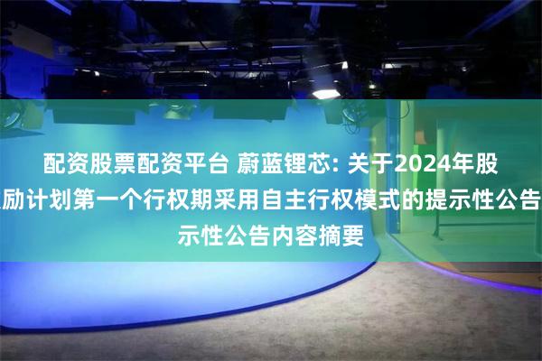 配资股票配资平台 蔚蓝锂芯: 关于2024年股票期权激励计划第一个行权期采用自主行权模式的提示性公告内容摘要