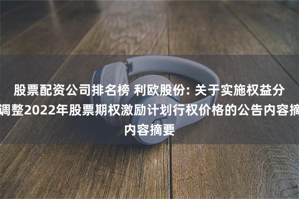 股票配资公司排名榜 利欧股份: 关于实施权益分派调整2022年股票期权激励计划行权价格的公告内容摘要