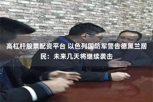 高杠杆股票配资平台 以色列国防军警告德黑兰居民：未来几天将继续袭击