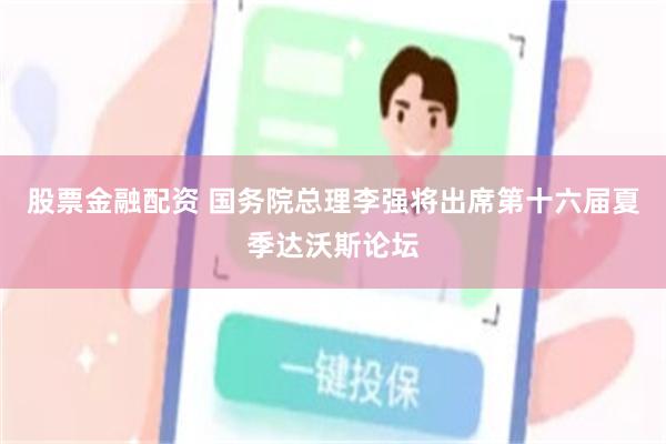 股票金融配资 国务院总理李强将出席第十六届夏季达沃斯论坛