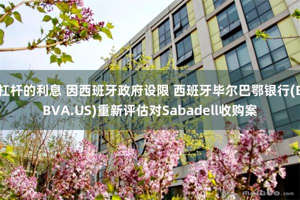 杠杆的利息 因西班牙政府设限 西班牙毕尔巴鄂银行(BBVA.US)重新评估对Sabadell收购案