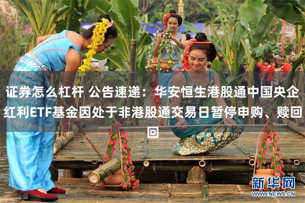 证券怎么杠杆 公告速递：华安恒生港股通中国央企红利ETF基金因处于非港股通交易日暂停申购、赎回
