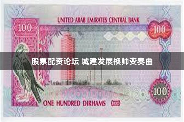 股票配资论坛 城建发展换帅变奏曲