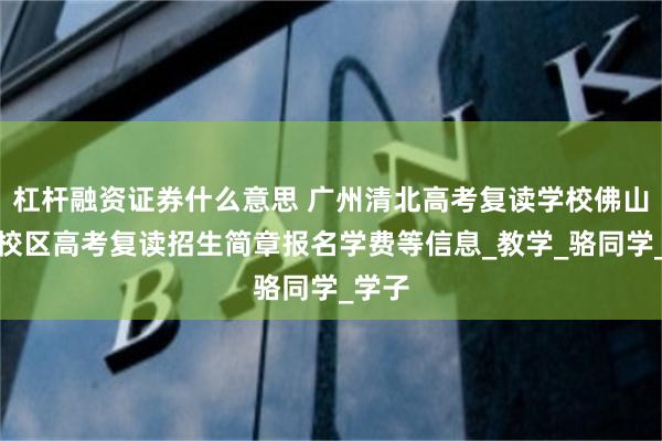 杠杆融资证券什么意思 广州清北高考复读学校佛山惟德校区高考复读招生简章报名学费等信息_教学_骆同学_学子