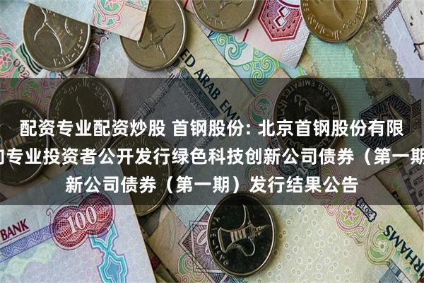 配资专业配资炒股 首钢股份: 北京首钢股份有限公司2025年面向专业投资者公开发行绿色科技创新公司债券(第一期)发行结果公告