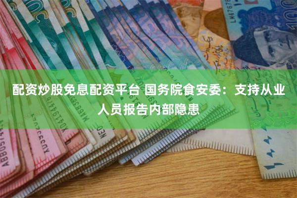 配资炒股免息配资平台 国务院食安委：支持从业人员报告内部隐患